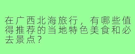 在广西北海旅行，有哪些值得推荐的当地特色美食和必去景点？
