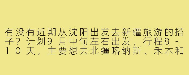 有没有近期从沈阳出发去新疆旅游的搭子？计划9月中旬左右出发，行程8-10天，主要想去北疆喀纳斯、禾木和赛里木湖，希望能结伴拼车、分摊费用，互相拍照照应。本人85后男生，性格随和，有多次自助游经验，求性格开朗、不矫情的旅伴~-沈阳去新疆旅游搭子
