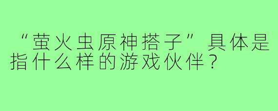 “萤火虫原神搭子”具体是指什么样的游戏伙伴？