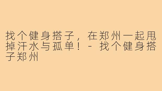 找个健身搭子,在郑州一起甩掉汗水与孤单!-找个健身搭子郑州