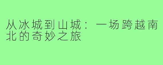 从冰城到山城：一场跨越南北的奇妙之旅