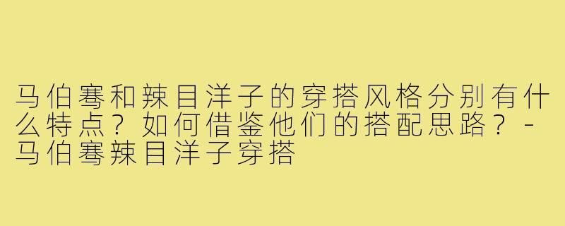 马伯骞和辣目洋子的穿搭风格分别有什么特点？如何借鉴他们的搭配思路？-马伯骞辣目洋子穿搭