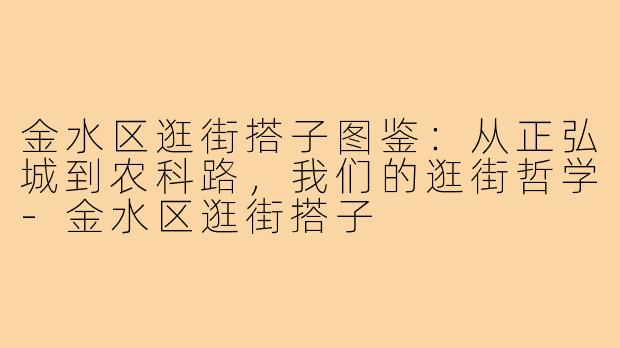 金水区逛街搭子图鉴:从正弘城到农科路,我们的逛街哲学-金水区逛街搭子
