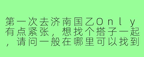 第一次去济南国乙Only有点紧张，想找个搭子一起，请问一般在哪里可以找到合适的同好组队呀？
