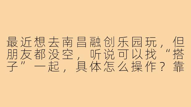 最近想去南昌融创乐园玩，但朋友都没空，听说可以找“搭子”一起，具体怎么操作？靠谱吗？-南昌融创搭子