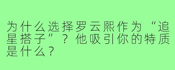为什么选择罗云熙作为“追星搭子”?他吸引你的特质是什么?