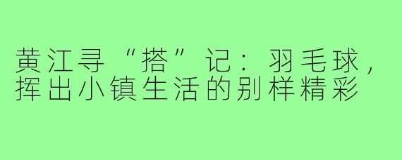 黄江寻“搭”记:羽毛球,挥出小镇生活的别样精彩