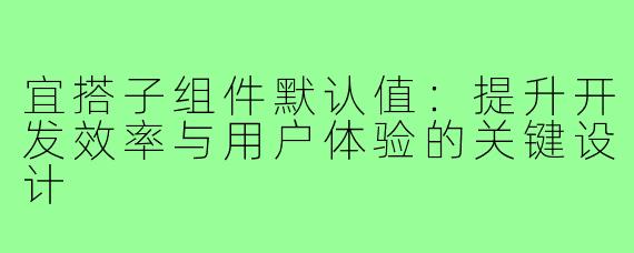宜搭子组件默认值:提升开发效率与用户体验的关键设计