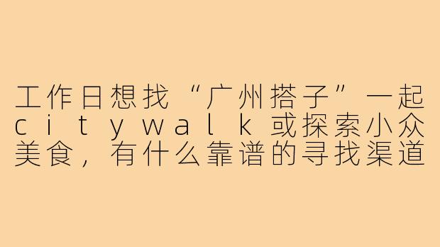工作日想找“广州搭子”一起citywalk或探索小众美食，有什么靠谱的寻找渠道或注意事项？