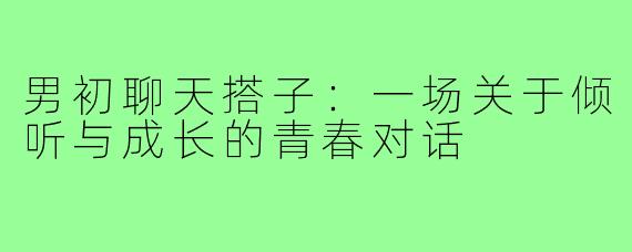 男初聊天搭子：一场关于倾听与成长的青春对话