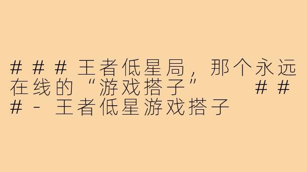 ###王者低星局,那个永远在线的“游戏搭子”
###-王者低星游戏搭子