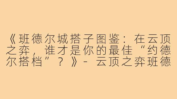 《班德尔城搭子图鉴：在云顶之弈，谁才是你的最佳“约德尔搭档”？》-云顶之弈班德尔城搭子