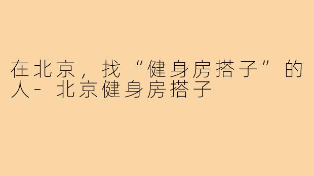 在北京，找“健身房搭子”的人-北京健身房搭子