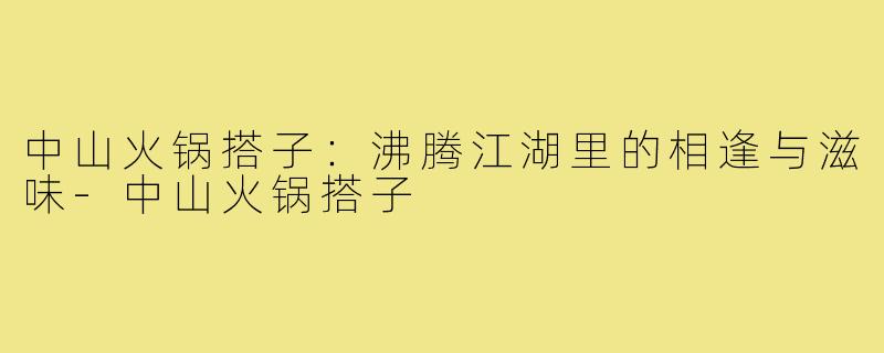 中山火锅搭子：沸腾江湖里的相逢与滋味-中山火锅搭子