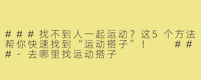 ###找不到人一起运动？这5个方法帮你快速找到“运动搭子”！

###-去哪里找运动搭子