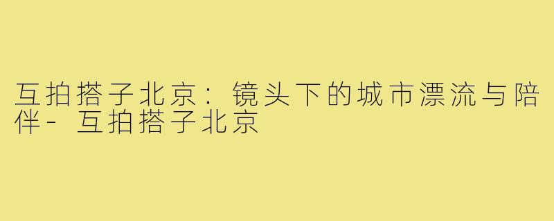互拍搭子北京：镜头下的城市漂流与陪伴-互拍搭子北京