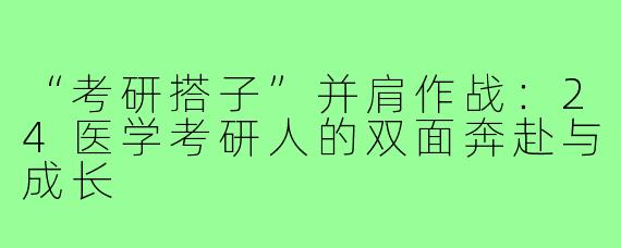 “考研搭子”并肩作战：24医学考研人的双面奔赴与成长