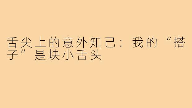 舌尖上的意外知己：我的“搭子”是块小舌头