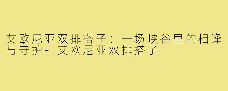 艾欧尼亚双排搭子：一场峡谷里的相逢与守护-艾欧尼亚双排搭子