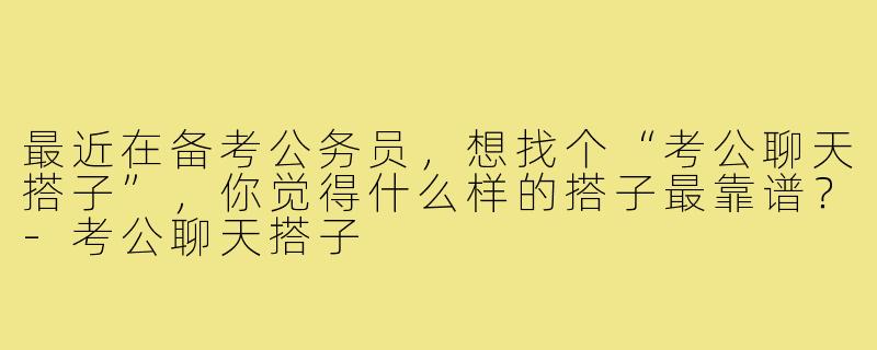 最近在备考公务员,想找个“考公聊天搭子”,你觉得什么样的搭子最靠谱?-考公聊天搭子