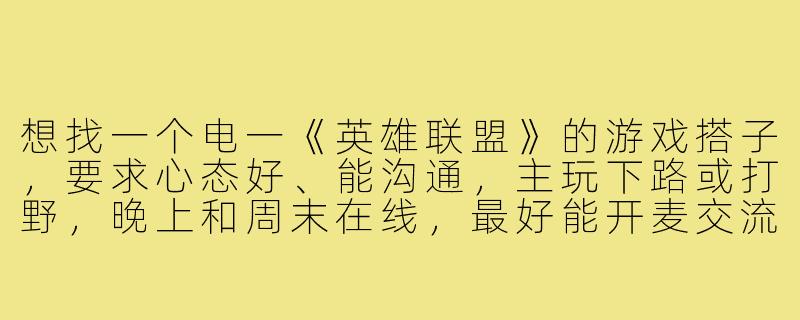 想找一个电一《英雄联盟》的游戏搭子,要求心态好、能沟通,主玩下路或打野,晚上和周末在线,最好能开麦交流,一起上分或者大乱斗都可以,有意的滴滴!-英雄联盟电一游戏搭子