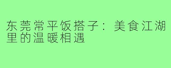 东莞常平饭搭子：美食江湖里的温暖相遇