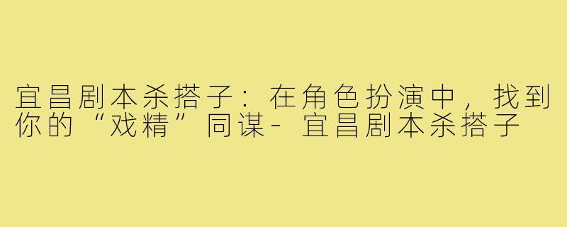 宜昌剧本杀搭子:在角色扮演中,找到你的“戏精”同谋-宜昌剧本杀搭子