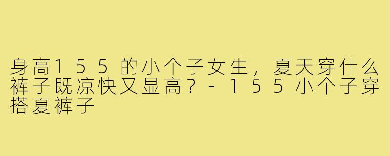 身高155的小个子女生，夏天穿什么裤子既凉快又显高？-155小个子穿搭夏裤子