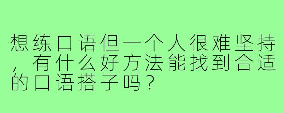想练口语但一个人很难坚持，有什么好方法能找到合适的口语搭子吗？