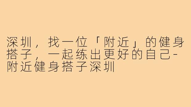 深圳,找一位「附近」的健身搭子,一起练出更好的自己-附近健身搭子深圳
