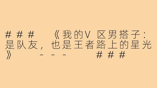###
《我的V区男搭子:是队友,也是王者路上的星光》
---
###