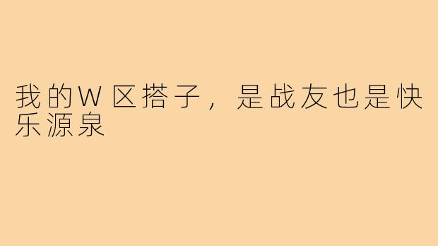 我的W区搭子，是战友也是快乐源泉