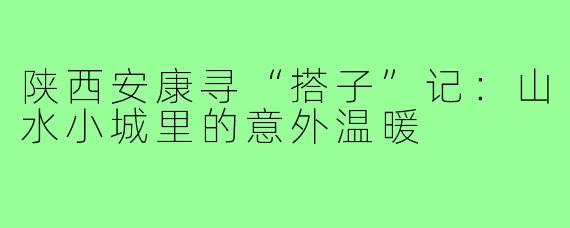 陕西安康寻“搭子”记：山水小城里的意外温暖
