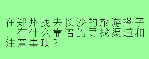 在郑州找去长沙的旅游搭子，有什么靠谱的寻找渠道和注意事项？