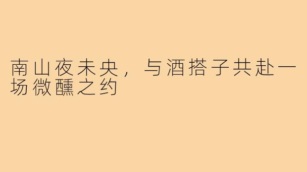 南山夜未央，与酒搭子共赴一场微醺之约