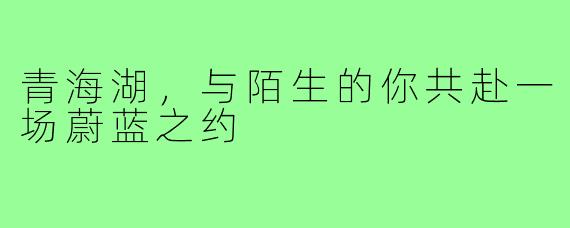 青海湖，与陌生的你共赴一场蔚蓝之约