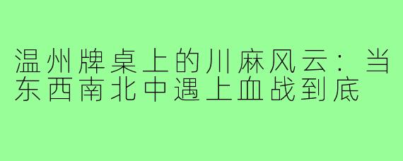 温州牌桌上的川麻风云:当东西南北中遇上血战到底
