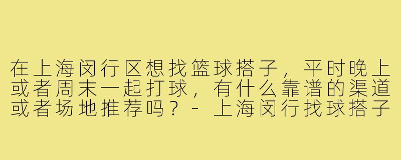 在上海闵行区想找篮球搭子,平时晚上或者周末一起打球,有什么靠谱的渠道或者场地推荐吗?-上海闵行找球搭子