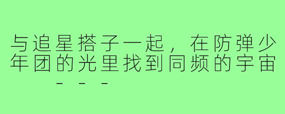 与追星搭子一起，在防弹少年团的光里找到同频的宇宙

---