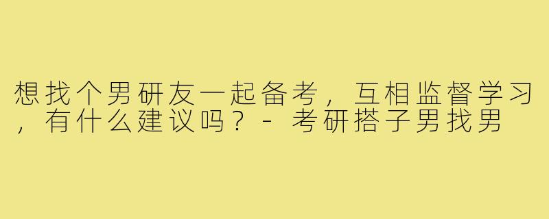 想找个男研友一起备考,互相监督学习,有什么建议吗?-考研搭子男找男