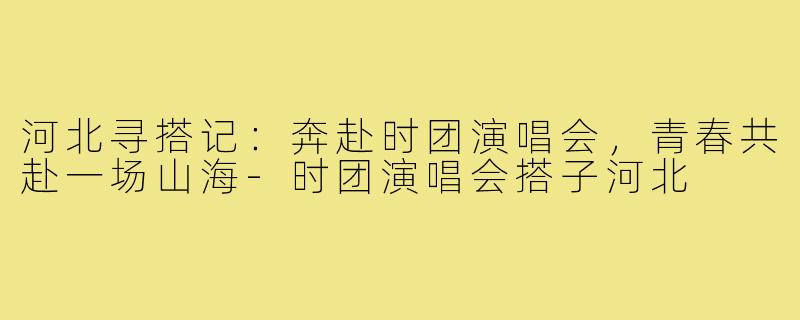 河北寻搭记:奔赴时团演唱会,青春共赴一场山海-时团演唱会搭子河北