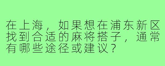 在上海,如果想在浦东新区找到合适的麻将搭子,通常有哪些途径或建议?