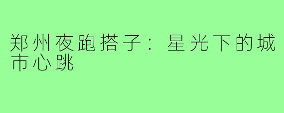 郑州夜跑搭子:星光下的城市心跳