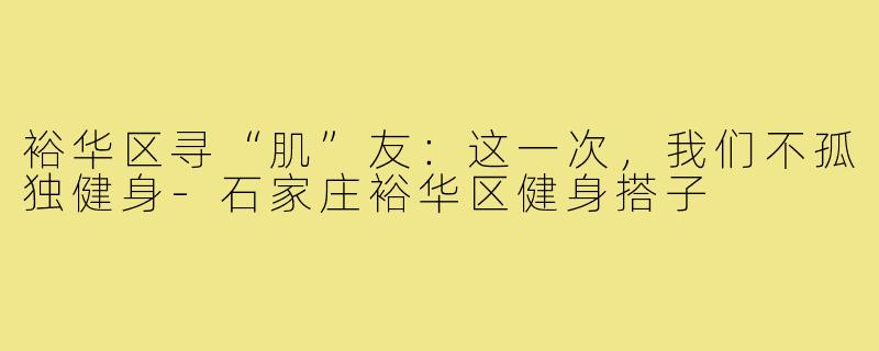 裕华区寻“肌”友:这一次,我们不孤独健身-石家庄裕华区健身搭子