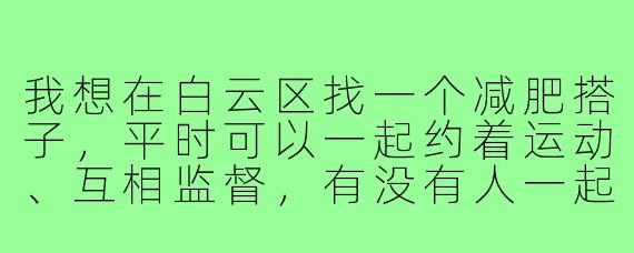 我想在白云区找一个减肥搭子，平时可以一起约着运动、互相监督，有没有人一起呀？最好能在白云新城附近活动～