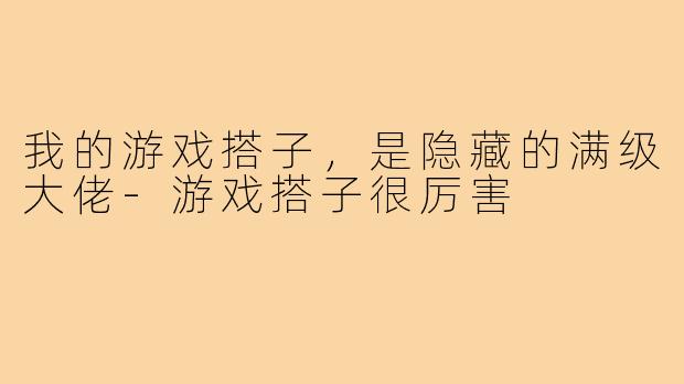 我的游戏搭子，是隐藏的满级大佬-游戏搭子很厉害
