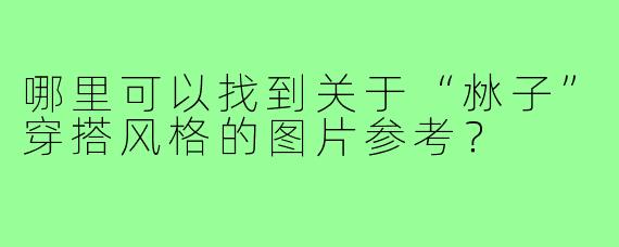 哪里可以找到关于“沝子”穿搭风格的图片参考？