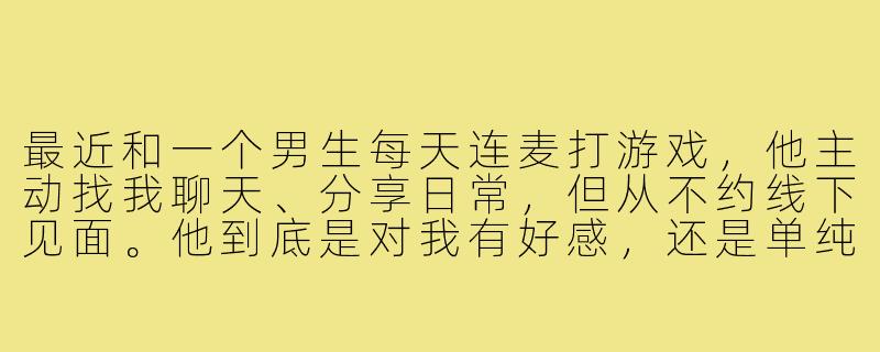 最近和一个男生每天连麦打游戏，他主动找我聊天、分享日常，但从不约线下见面。他到底是对我有好感，还是单纯把我当“游戏搭子”？-男生把你当游戏搭子
