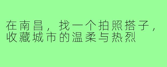 在南昌，找一个拍照搭子，收藏城市的温柔与热烈