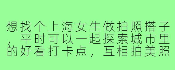 想找个上海女生做拍照搭子,平时可以一起探索城市里的好看打卡点,互相拍美照,有什么好的建议吗?